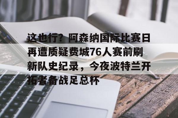 这也行？阿森纳国际比赛日再遭质疑费城76人赛前刷新队史纪录，今夜波特兰开拓者备战足总杯的简单介绍